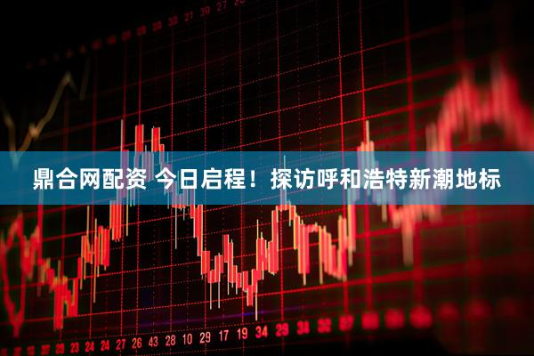 鼎合网配资 今日启程！探访呼和浩特新潮地标