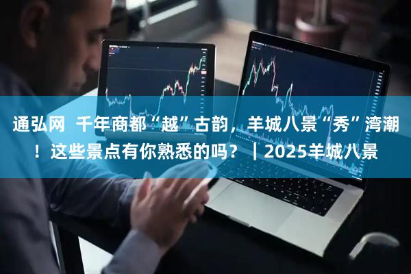通弘网  千年商都“越”古韵，羊城八景“秀”湾潮！这些景点有你熟悉的吗？｜2025羊城八景