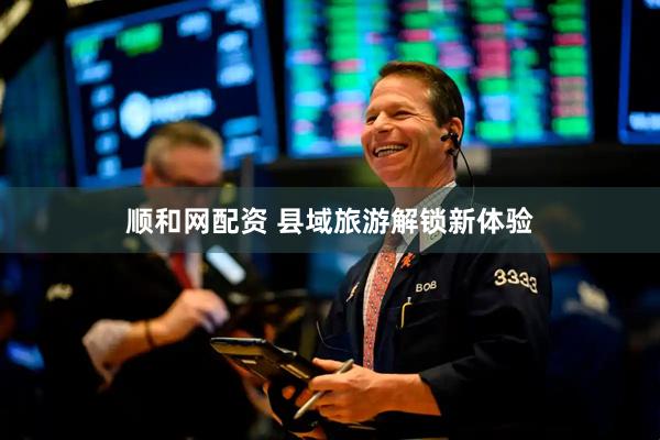 顺和网配资 县域旅游解锁新体验