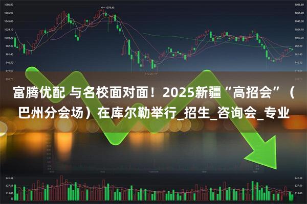 富腾优配 与名校面对面！2025新疆“高招会”（巴州分会场）在库尔勒举行_招生_咨询会_专业