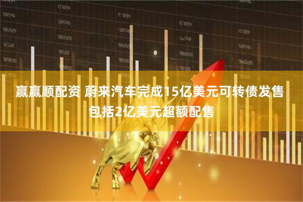 赢赢顺配资 蔚来汽车完成15亿美元可转债发售 包括2亿美元超额配售