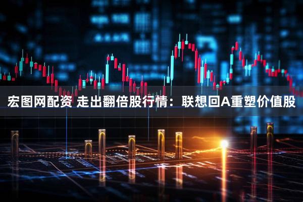 宏图网配资 走出翻倍股行情：联想回A重塑价值股