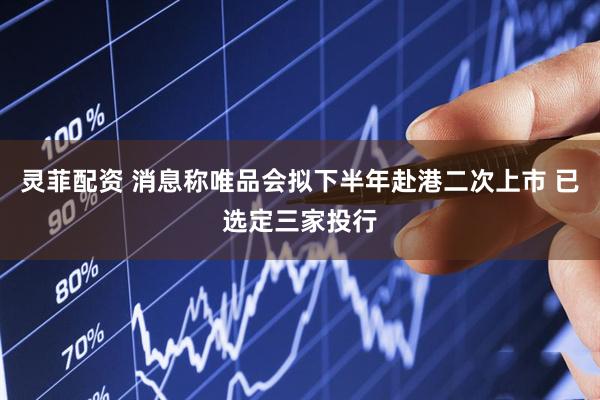 灵菲配资 消息称唯品会拟下半年赴港二次上市 已选定三家投行