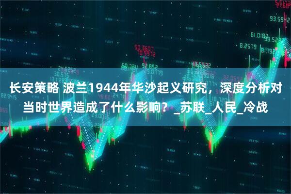长安策略 波兰1944年华沙起义研究，深度分析对当时世界造成了什么影响？_苏联_人民_冷战