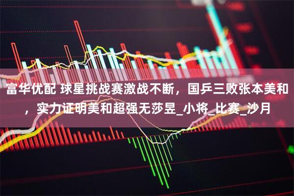 富华优配 球星挑战赛激战不断，国乒三败张本美和，实力证明美和超强无莎昱_小将_比赛_沙月