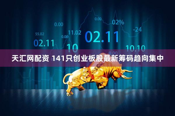 天汇网配资 141只创业板股最新筹码趋向集中