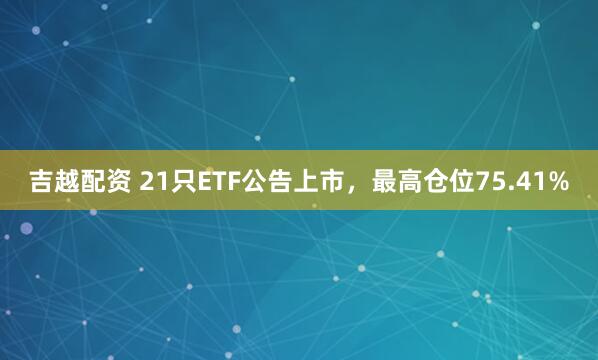 吉越配资 21只ETF公告上市，最高仓位75.41%