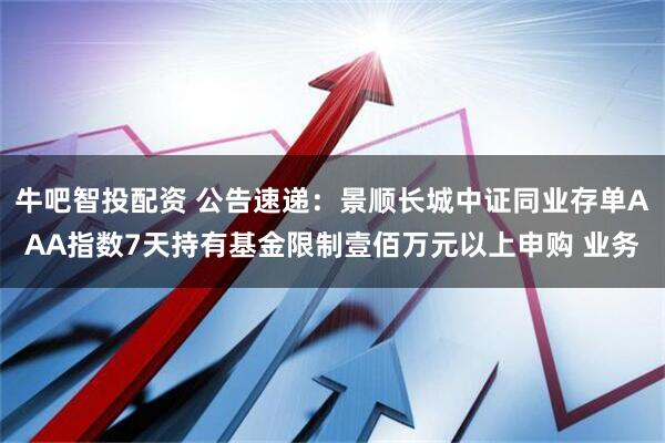 牛吧智投配资 公告速递：景顺长城中证同业存单AAA指数7天持有基金限制壹佰万元以上申购 业务