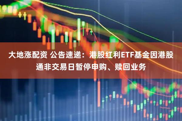 大地涨配资 公告速递：港股红利ETF基金因港股通非交易日暂停申购、赎回业务
