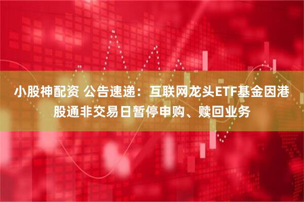 小股神配资 公告速递：互联网龙头ETF基金因港股通非交易日暂停申购、赎回业务