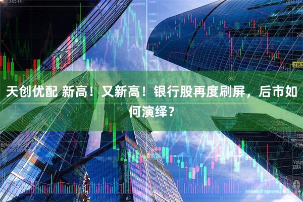 天创优配 新高！又新高！银行股再度刷屏，后市如何演绎？
