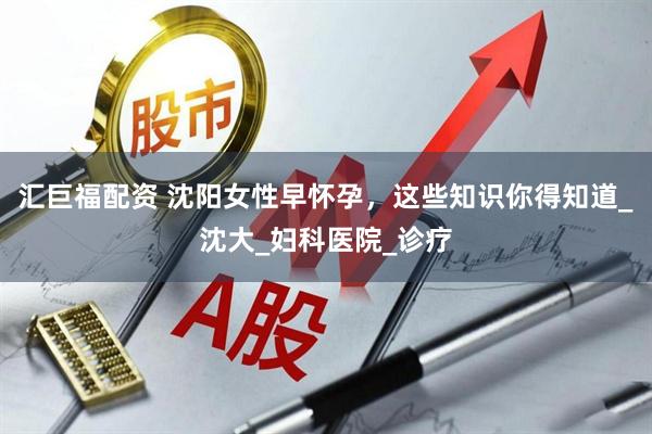汇巨福配资 沈阳女性早怀孕，这些知识你得知道_沈大_妇科医院_诊疗