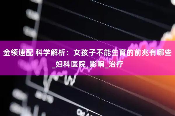 金领速配 科学解析：女孩子不能生育的前兆有哪些_妇科医院_影响_治疗