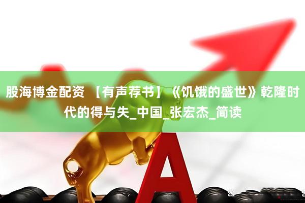 股海博金配资 【有声荐书】《饥饿的盛世》乾隆时代的得与失_中国_张宏杰_简读