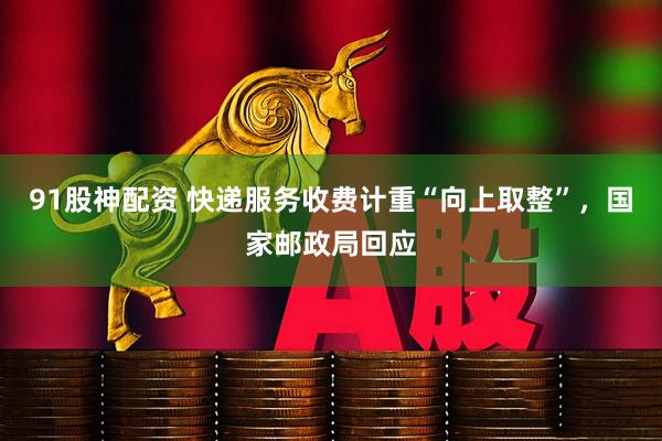 91股神配资 快递服务收费计重“向上取整”，国家邮政局回应