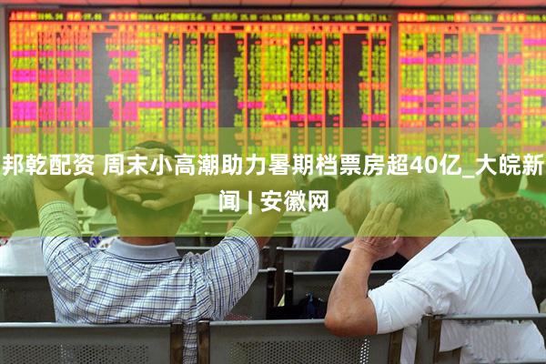 邦乾配资 周末小高潮助力暑期档票房超40亿_大皖新闻 | 安徽网