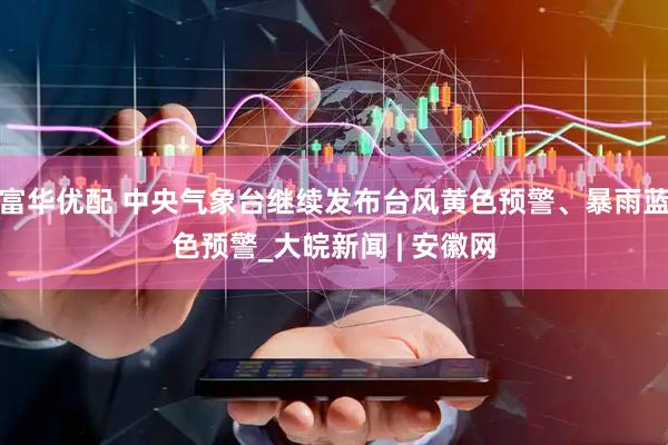富华优配 中央气象台继续发布台风黄色预警、暴雨蓝色预警_大皖新闻 | 安徽网