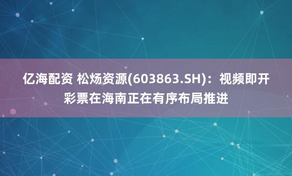 亿海配资 松炀资源(603863.SH)：视频即开彩票在海南正在有序布局推进