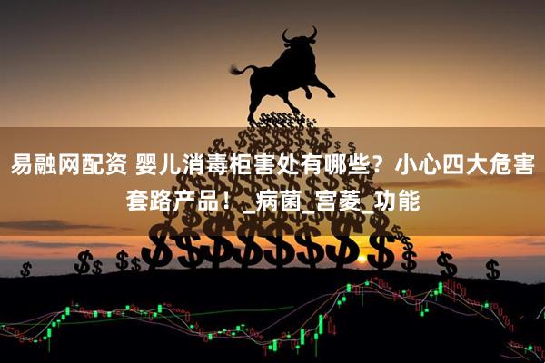 易融网配资 婴儿消毒柜害处有哪些？小心四大危害套路产品！_病菌_宫菱_功能
