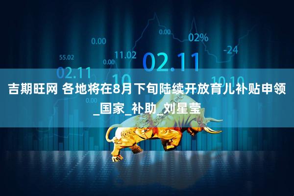 吉期旺网 各地将在8月下旬陆续开放育儿补贴申领_国家_补助_刘星莹