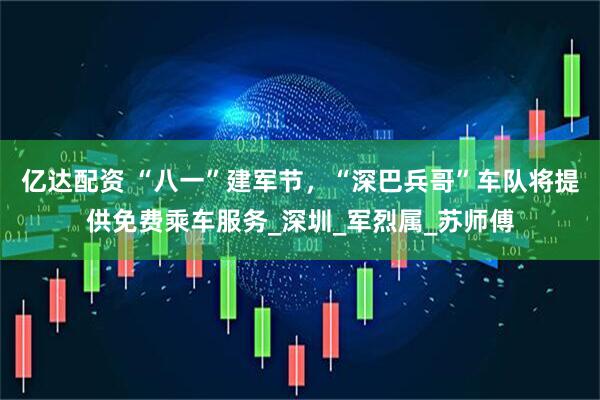 亿达配资 “八一”建军节，“深巴兵哥”车队将提供免费乘车服务_深圳_军烈属_苏师傅