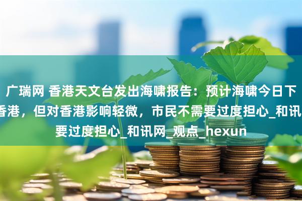 广瑞网 香港天文台发出海啸报告：预计海啸今日下午5时左右抵达香港，但对香港影响轻微，市民不需要过度担心_和讯网_观点_hexun