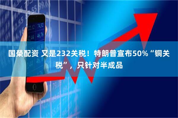 国榮配资 又是232关税！特朗普宣布50%“铜关税”，只针对半成品