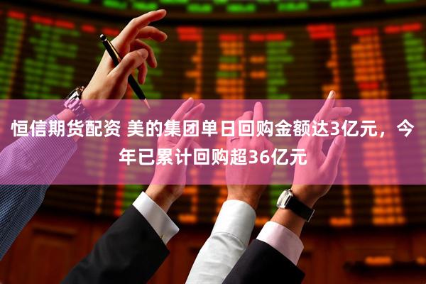 恒信期货配资 美的集团单日回购金额达3亿元，今年已累计回购超36亿元