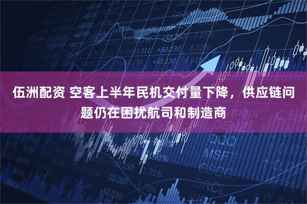 伍洲配资 空客上半年民机交付量下降，供应链问题仍在困扰航司和制造商