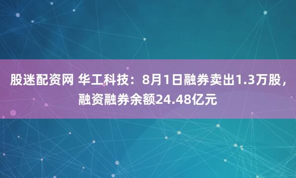 股迷配资网 华工科技：8月1日融券卖出1.3万股，融资融券余额24.48亿元