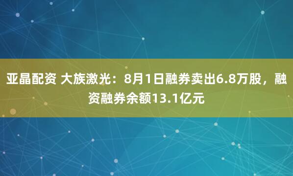 亚晶配资 大族激光：8月1日融券卖出6.8万股，融资融券余额13.1亿元