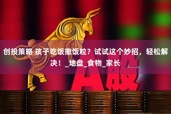 创投策略 孩子吃饭撒饭粒？试试这个妙招，轻松解决！_地盘_食物_家长