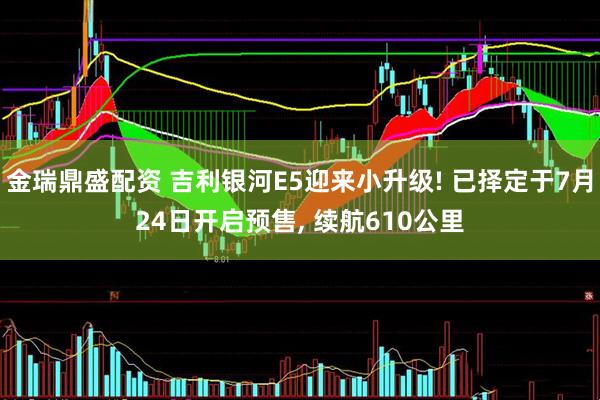 金瑞鼎盛配资 吉利银河E5迎来小升级! 已择定于7月24日开启预售, 续航610公里