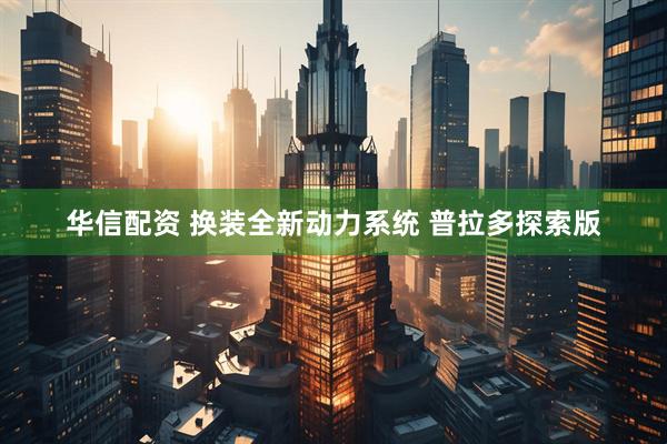 华信配资 换装全新动力系统 普拉多探索版