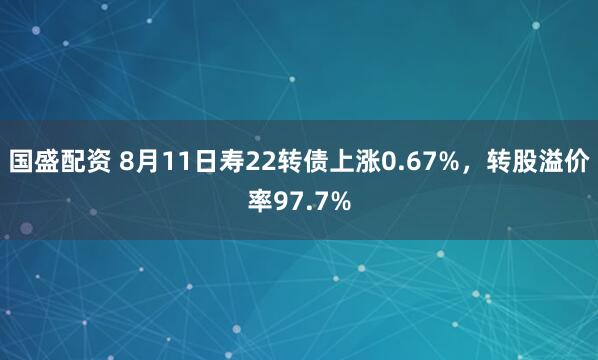 国盛配资 8月11日寿22转债上涨0.67%，转股溢价率97.7%
