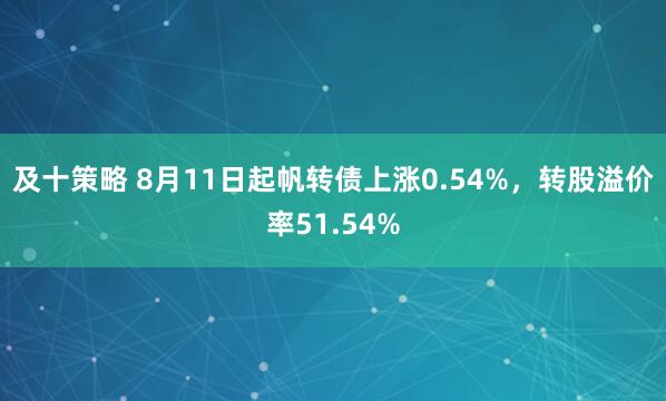 及十策略 8月11日起帆转债上涨0.54%，转股溢价率51.54%