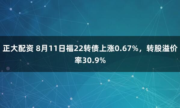 正大配资 8月11日福22转债上涨0.67%，转股溢价率30.9%