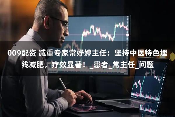 009配资 减重专家常妤婷主任：坚持中医特色埋线减肥，疗效显著！_患者_常主任_问题