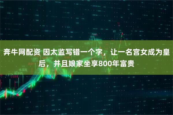 奔牛网配资 因太监写错一个字，让一名宫女成为皇后，并且娘家坐享800年富贵