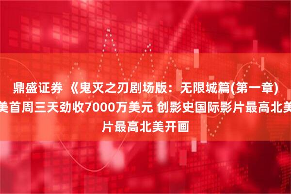 鼎盛证券 《鬼灭之刃剧场版：无限城篇(第一章)》北美首周三天劲收7000万美元 创影史国际影片最高北美开画