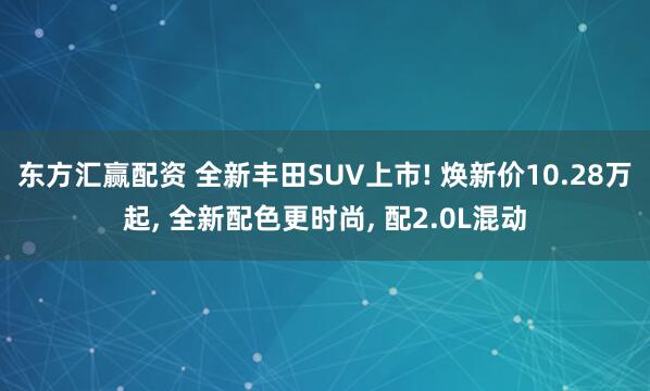 东方汇赢配资 全新丰田SUV上市! 焕新价10.28万起, 全新配色更时尚, 配2.0L混动