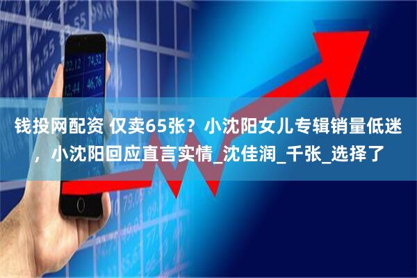 钱投网配资 仅卖65张?小沈阳女儿专辑销量低迷,小沈阳回应直言实情_沈佳润_千张_选择了