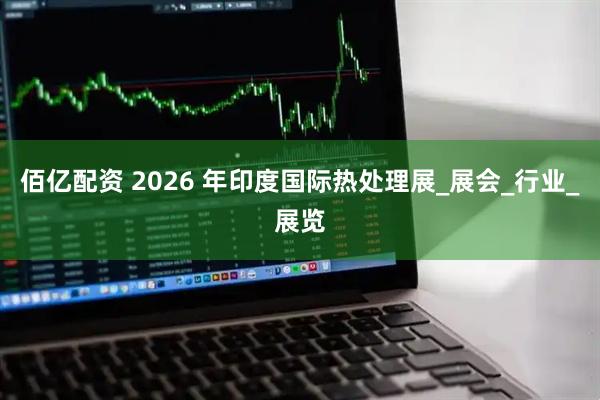 佰亿配资 2026 年印度国际热处理展_展会_行业_展览