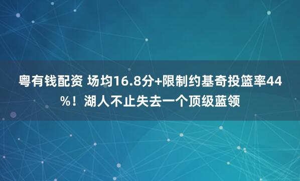 粤有钱配资 场均16.8分+限制约基奇投篮率44%！湖人不止失去一个顶级蓝领