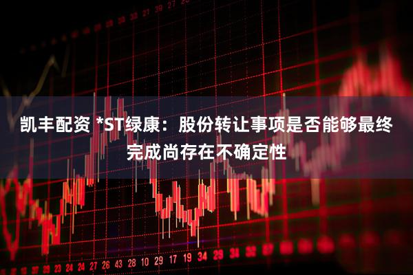 凯丰配资 *ST绿康：股份转让事项是否能够最终完成尚存在不确定性