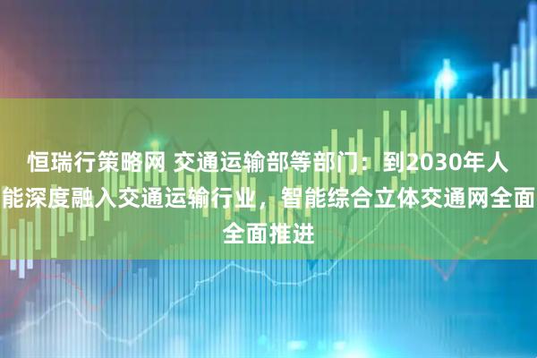 恒瑞行策略网 交通运输部等部门：到2030年人工智能深度融入交通运输行业，智能综合立体交通网全面推进