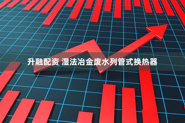 升融配资 湿法冶金废水列管式换热器
