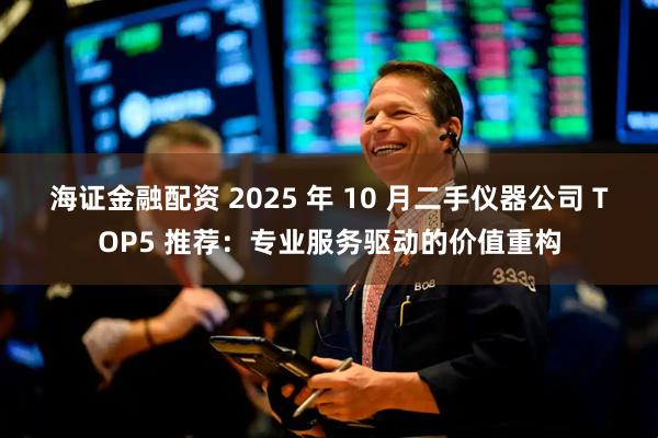 海证金融配资 2025 年 10 月二手仪器公司 TOP5 推荐:专业服务驱动的价值重构