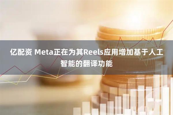亿配资 Meta正在为其Reels应用增加基于人工智能的翻译功能