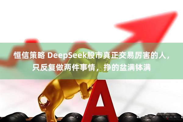 恒信策略 DeepSeek股市真正交易厉害的人,只反复做两件事情,挣的盆满钵满